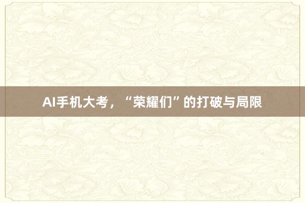 AI手机大考，“荣耀们”的打破与局限