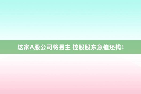 这家A股公司将易主 控股股东急催还钱！