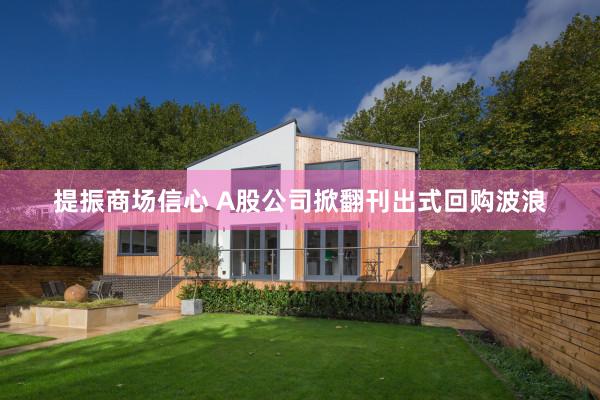 提振商场信心 A股公司掀翻刊出式回购波浪