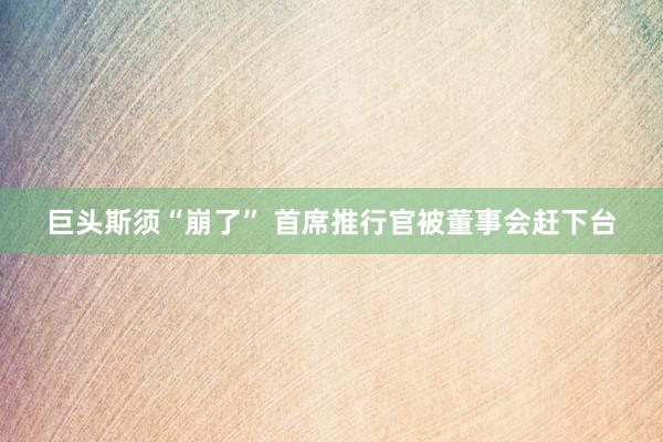 巨头斯须“崩了” 首席推行官被董事会赶下台