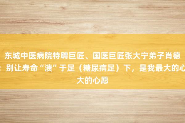 东城中医病院特聘巨匠、国医巨匠张大宁弟子肖德宽：别让寿命“溃”于足（糖尿病足）下，是我最大的心愿