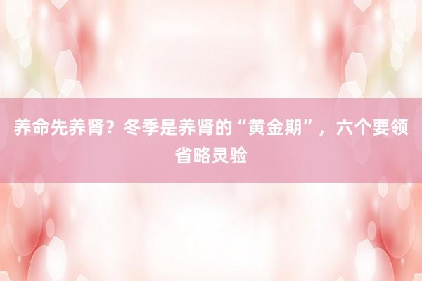养命先养肾？冬季是养肾的“黄金期”，六个要领省略灵验
