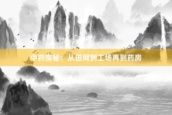 中药探秘：从田间到工场再到药房