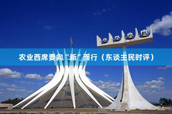 农业西席要向“新”而行（东谈主民时评）