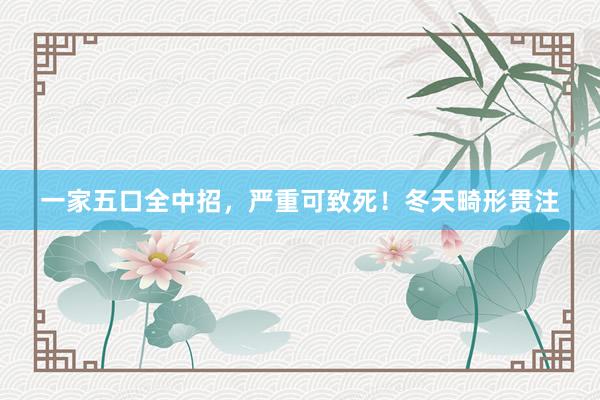 一家五口全中招，严重可致死！冬天畸形贯注
