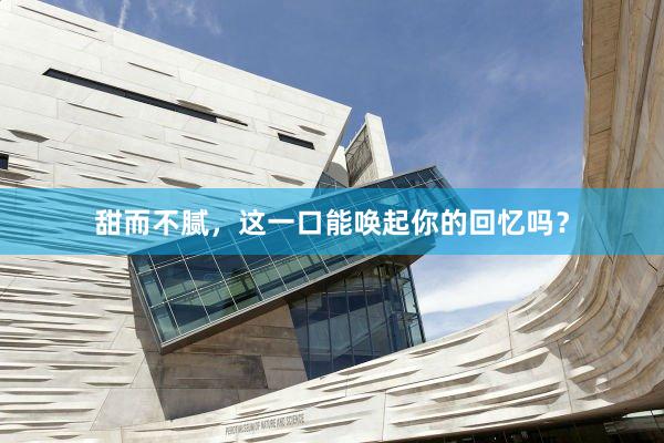 甜而不腻，这一口能唤起你的回忆吗？