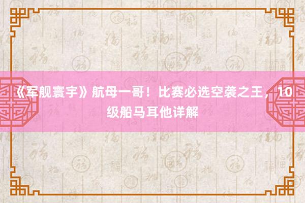 《军舰寰宇》航母一哥！比赛必选空袭之王，10级船马耳他详解