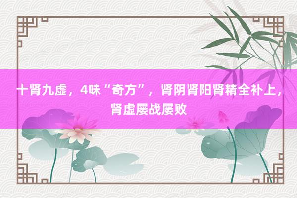 十肾九虚，4味“奇方”，肾阴肾阳肾精全补上，肾虚屡战屡败