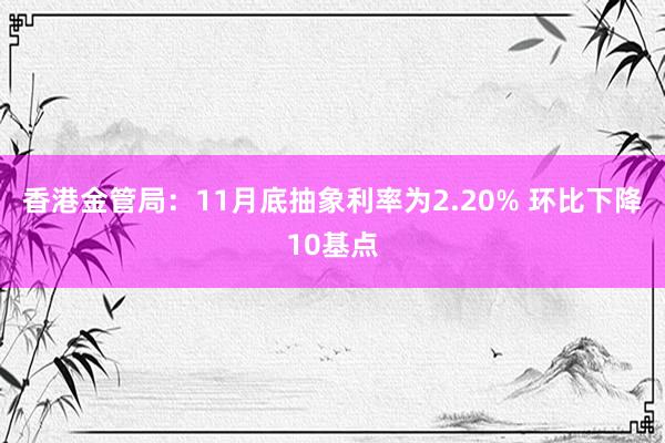 香港金管局：11月底抽象利率为2.20% 环比下降10基点