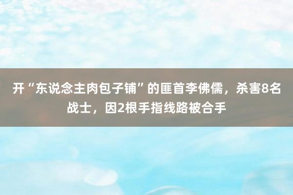 开“东说念主肉包子铺”的匪首李佛儒，杀害8名战士，因2根手指线路被合手